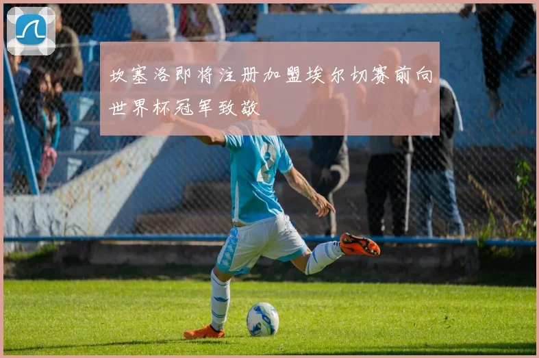 坎塞洛即将注册加盟埃尔切赛前向世界杯冠军致敬