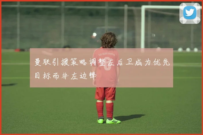 曼联引援策略调整左后卫成为优先目标而非左边锋